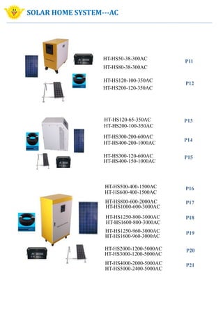 HT-HS80-38-300AC
HT-HS50-38-300AC
HT-HS200-120-350AC
HT-HS300-200-600AC
HT-HS120-65-350AC
HT-HS400-200-1000AC
P13
HT-HS120-100-350AC
P11
SOLAR HOME SYSTEM---AC
HT-HS200-100-350AC
HT-HS300-120-600AC
HT-HS400-150-1000AC
P14
P15
HT-HS500-400-1500AC
HT-HS600-400-1500AC
HT-HS800-600-2000AC
HT-HS4000-2000-5000AC
HT-HS1000-600-3000AC
HT-HS1250-800-3000AC
HT-HS1600-800-3000AC
HT-HS1250-960-3000AC
HT-HS1600-960-3000AC
HT-HS2000-1200-5000AC
HT-HS3000-1200-5000AC
P16
P21
P20
P17
P19
P18
P12
HT-HS5000-2400-5000AC
 