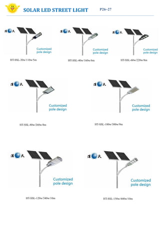 SOLAR LED STREET LIGHT
HT-SSL-100w/300w/9m
HT-SSL-30w/110w/5m HT-SSL-40w/160w/6m HT-SSL-60w/220w/8m
HT-SSL-80w/260w/8m
P26~27
HT-SSL-120w/340w/10m HT-SSL-150w/440w/10m
 