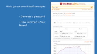 15
Thinks you can do with Wolframe Alpha :
- Generate a password
- How Common is Your
Name?
 