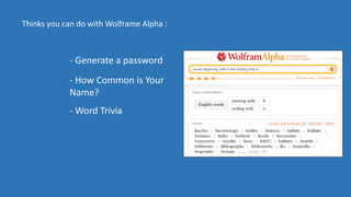Thinks you can do with Wolframe Alpha :
- Generate a password
- How Common is Your
Name?
- Word Trivia
 