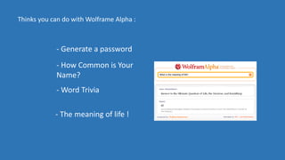 Thinks you can do with Wolframe Alpha :
- Generate a password
- How Common is Your
Name?
- Word Trivia
- The meaning of life !
 