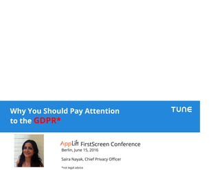 Why You Should Pay Attention
to the GDPR*
FirstScreen Conference
Berlin, June 15, 2016
Saira Nayak, Chief Privacy Officer
*not legal advice
 