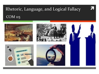 Rhetoric, Language, and Logical Fallacy
COM 115
 