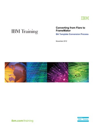 IBM Training
ibm.com/training
Training
Authorized
V7.0
Uempty
V7.0
cover
Converting from Flare to
FrameMaker
BA Template Conversion Process
November 2012
 