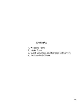 156
APPENDIX
1. Welcome Form
2. Intake Form
3. Guest, Volunteer, and Provider Exit Surveys
4. Services-At-A-Glance
 