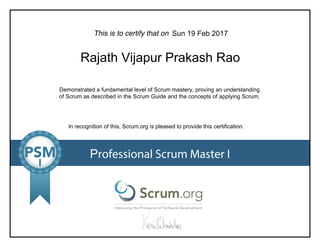 This is to certify that on
Demonstrated a fundamental level of Scrum mastery, proving an understanding
of Scrum as described in the Scrum Guide and the concepts of applying Scrum.
In recognition of this, Scrum.org is pleased to provide this certification.
Professional Scrum Master I
Sun 19 Feb 2017
Rajath Vijapur Prakash Rao
 
