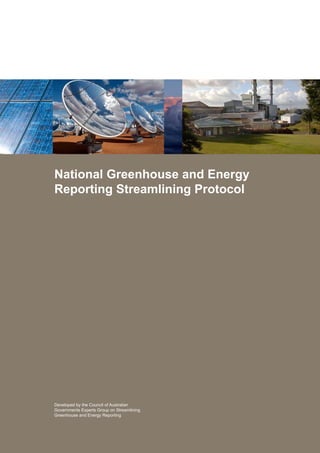 i	 National Greenhouse and Energy Reporting Streamlining Protocol 2009
national Greenhouse and Energy
Reporting Streamlining Protocol
Developed by the Council of Australian
Governments Experts Group on Streamlining
Greenhouse and Energy Reporting
 
