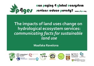 The impacts of land uses change on 
hydrological ecosystem services: 
communicating facts for sustainable 
land use 
Maafaka Ravelona
 