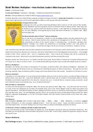 Book Review: Multipliers – How the Best Leaders Make Everyone Smarter
Author: Liz Wiseman (2010).
Format and Publisher: Paperback – 268 pages. Published by HarperCollins Publishers
Review: © Wayne Mallinson (14 March 2016) at www.novationnow.co.za
Novation Now (Pty.) Ltd, a South African company, provides training and services in systematic innovation to companies,
government organisations, not for profit organisations (NPOs), and to groups of private individuals.
A Unique Point in Time
Liz Wiseman has come up with a book Greg McKeown that is spot on, for the issues of this decade.
Not that Multipliers and their opposites, known as Dimishers haven’t always existed. Both types will
be familiar to you, and they both will inhabit our futures. It the right time to recognise that bringing
out our inner Multiplier and suppressing our pesky Diminisher tendencies is a brilliant idea. Right
here and right now.
The Most Valuable Asset of the 21
st
Century Institution
No, it’s not you or me necessarily ;) Rather it is the knowledge workers and their productivity in the
21st century. Peter Drucker mentions the contribution of management in the 20
th
century: A fifty-
fold productivity increase of the manual worker in manufacturing. Liz Wiseman calculates that
Multiplier managers can double the productivity of knowledge workers over that gained by
Diminisher managers. I doubt that this figure has the correct basis of calculation. Double is too low.
Lean manufacturing examples show fourteen-fold speed improvements, five-fold gross profit improvements, one-hundred-and
eighty-fold waiting time reductions for customers, and other radical figures from knowledgeable manual workers. If knowledge
workers create ‘clever’ systems, then – and it is happening today – much manual and thinking work will be automated by
computers and robots. History will record N-fold productivity where N will likely outstrip fifty by far.
Bill gates catches the ‘times we are in’ in a twitter post that came today, “Never before in history has innovation offered promise
of so much to so many in so short a time.” Liz is systematically offering innovative ways to work with people based on research.
What is a Multiplier?
Multipliers are leaders who create an atmosphere of innovation, productive effort, and collective intelligence. Multipliers use
their own energy and thinking to focus on extracting and extending the genius of others around them. They get the very best
thinking, creativity, ideas, discretionary effort, energy, and resourcefulness from their people. Double for Liz, N-fold in my view.
What is a Dimisher?
A Dimisher is not a bad person, it is just someone that believes others are not as smart as them, and will not figure things out
without them, and never will. I was all for Multipliers when I read the book, but as I looked at the detailed practices of both
Multipliers and Dimishers gained from the research, I became less sure. It seemed that on occasions (many occasions) I could
have ticked the boxes as she politely says, “as an ‘accidental Dimisher’.”
Why the Book is a Good Read
Liz shares the five disciplines of multipliers: One. They attract and optimise talent; Two. They … (buy the book and read more).
For each of the five disciplines she provides the detailed steps such as the Talent Magnet looks for talent everywhere and
ignores boundaries. They label the genius of their colleagues and then ensure it is utilised by connecting them to opportunities
that will make them shine. For each Multiplier practice, there is an unequal but nasty correlating Diminisher practice the Talent
Magnet’s opposing Doppelganger is (‘Ta Da’) The Empire Builder: One who hoards resources while at the same time under-
utilises them.
The Outcome
One. Multipliers develop talent Dimishers use talent; Two. …; Three. …; Four. …; Five. Multipliers, as investors, support
workers Diminishers, as micro-managers, control workers. Point five was a bonus. Space and ethics preclude me from
summarising the book. It is worth reading if you can ensure that you will put its Multiplier practices into action.
Liz Wiseman’s Primary Challenge (Heavily Paraphrased by Me)
As you read the book, ponder it and attempt to amplify your inner-Multiplier and please shed your Diminisher tendencies. This
will make you a more pleasant conversationalist and person to work with. It will at least, double the productive outputs of those
who work for you.
Wayne Mallinson
My Challenge to you – If you liked or disliked the review, please comment. It will make me smarter 
 