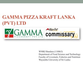 GAMMAPIZZAKRAFT LANKA
(PVT) LTD
WMKI Bandara (118063)
Department of Food Science and Technology
Faculty of Livestock, Fisheries and Nutrition
Wayamba University of Sri Lanka
 