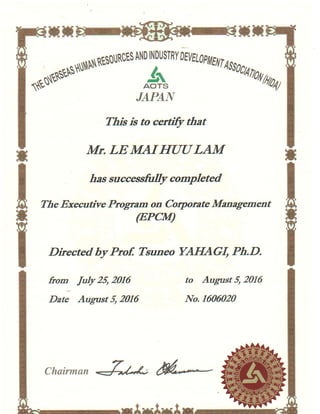 T
IT
I
rrrF-rTry!-arilFr
fl *r.o***
^:#iRY
DE'^L,',
EitIAss,ca
wha4/
I "/ rP{.Y
I This is to certifi that
i MN LEMAIIIUULAM
t hassuccasfuIlycompleted
I0, The Executive Program on Co4totate Management
u
I
Directed byProf, Tsuneo YAIIAGI, Ph.D.
to Augast 5, 2016
No.I6M020
from tuly25,2016
Date Augtst 5, 2016
vChairman tu
 