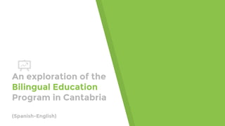 An exploration of the
Bilingual Education
Program in Cantabria
(Spanish-English)
 