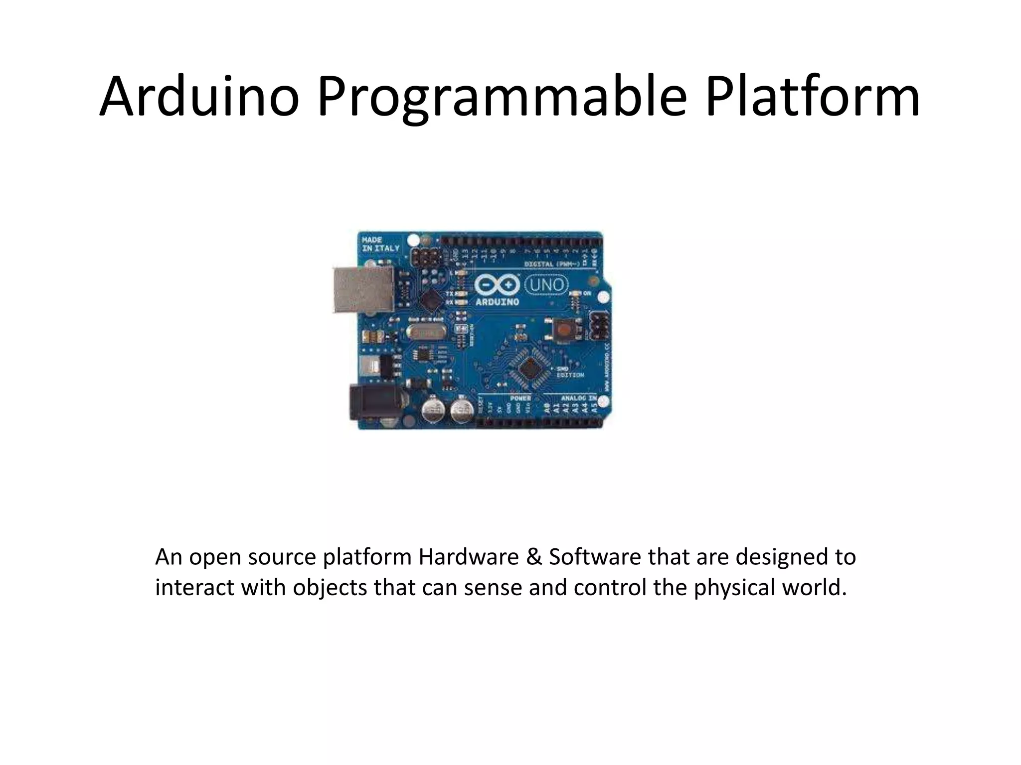 Arduino Programmable Platform
An open source platform Hardware & Software that are designed to
interact with objects that can sense and control the physical world.
 