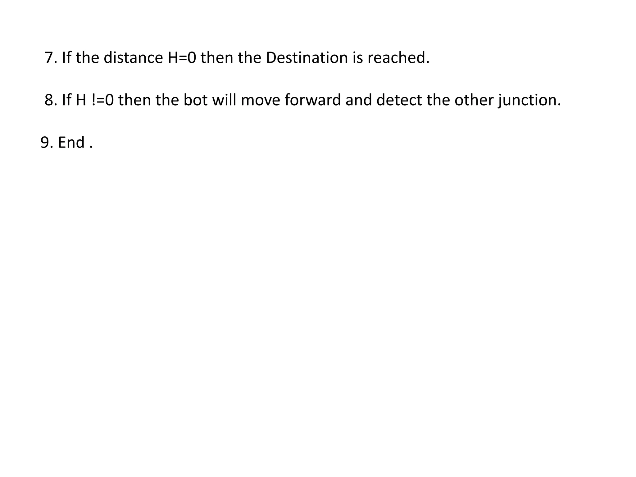 7. If the distance H=0 then the Destination is reached.
8. If H !=0 then the bot will move forward and detect the other junction.
9. End .
 