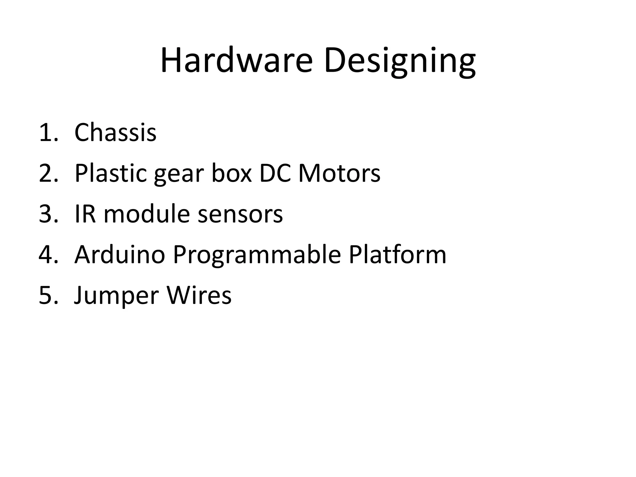 Hardware Designing
1. Chassis
2. Plastic gear box DC Motors
3. IR module sensors
4. Arduino Programmable Platform
5. Jumper Wires
 