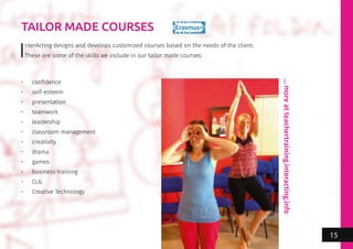 TAILOR MADE COURSES
InterActing designs and develops customized courses based on the needs of the client.
These are some of the skills we include in our tailor made courses:
•	 confidence
•	 self-esteem
•	 presentation
•	 teamwork
•	 leadership
•	 classroom management
•	 creativity
•	 drama
•	 games
•	 business training
•	 CLIL
•	 Creative Technology
…moreatteachertraining.interacting.info
15
 