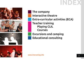 The company
Interactive theatre
Extra-curricular activities (ECA)
Teacher training
Playing CLIL
Courses
Excursions and camping
Educational consulting
www.interacting.info
INDEX
3
 