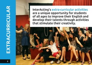 EXTRACURRICULAR InterActing’s extra-curricular activities
are a unique opportunity for students
of all ages to improve their English and
develop their talents through activities
that stimulate their creativity.
8
 