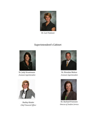 Dr. Lori VanLeer
Dr. Judy Straatmann
Assistant Superintendent
Dr. Brendan Mahon
Assistant Superintendent
Shelley Kinder
Chief Financial Officer
Superintendent’s Cabinet
Dr, Rachael Franssen
Director of Student Services
 