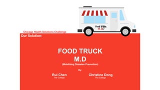 your
LOGO WWW.YOURCOMPANY.COM
FOOD TRUCK
M.D
(Mobilizing Diabetes Prevention)
Chicago Health Solutions Challenge
Rui Chen
The College
Christine Dong
The College
By:
Our Solution:
 