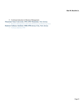Alan W. Bocchini Jr.
➢ Continued education in Business Management
Montclair State University 1991-1993 Montclair, New Jersey
➢ Business Management with Labor Relations and Marketing focus
Hudson Culinary Institute 1988-1990 Jersey City, New Jersey
➢ Culinary diploma 1990
Page 3
 