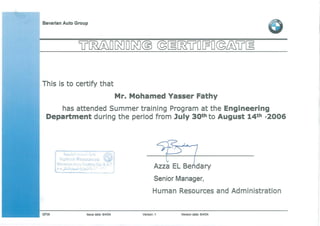 Bavarian Auto Group
LF~D~D~® @~~LFDCPD@&LF~
This is to certify that
Mr. Mohamed Vasser Fathy
has attended Summer training Program at the Engineering
Department during the period from July 30th to August 14th 1 2006
,,,. ... •  • .. ~-:::;-~t:'
..)._.)..i....._, _ _.. c .. __.... _ 1-u.) ~ J-1..:i~·;..
!-~:...!~~:1 Resourc~s '~.flf
'"" '--'
_8~'/3r;i":n ;4:_ '~ TrJdir.3 Co. s.r! .... I
I . - .. . • .. l
lt· !)J._.;.;., ..::,1.)~L:...'~--~~! 1}· ~ • • ~
~ - . ----- ·- -.../
Senior Manager,
Human Resources and Administration
QF09 Issue date: 6/4104 Version :1 Version date: 6/4/04
 