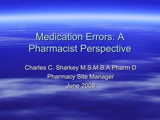Medication Errors: AMedication Errors: A
Pharmacist PerspectivePharmacist Perspective
Charles C. Sharkey M.S.M.B.A Pharm DCharles C. Sharkey M.S.M.B.A Pharm D
Pharmacy Site ManagerPharmacy Site Manager
June 2008June 2008
 