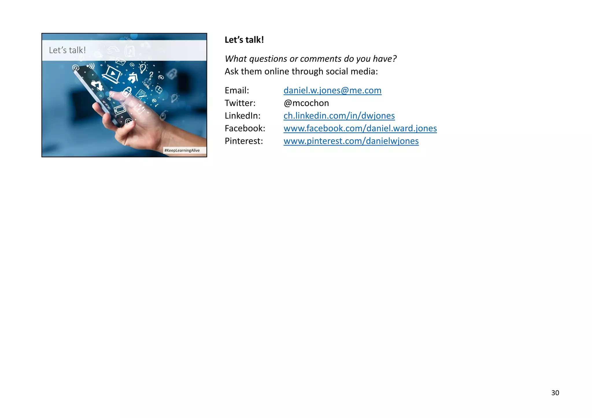 Let’s talk!
What questions or comments do you have?
Ask them online through social media:
Email: daniel.w.jones@me.com
Twitter: @mcochon
LinkedIn: ch.linkedin.com/in/dwjones
Facebook: www.facebook.com/daniel.ward.jones
Pinterest: www.pinterest.com/danielwjones
30
 