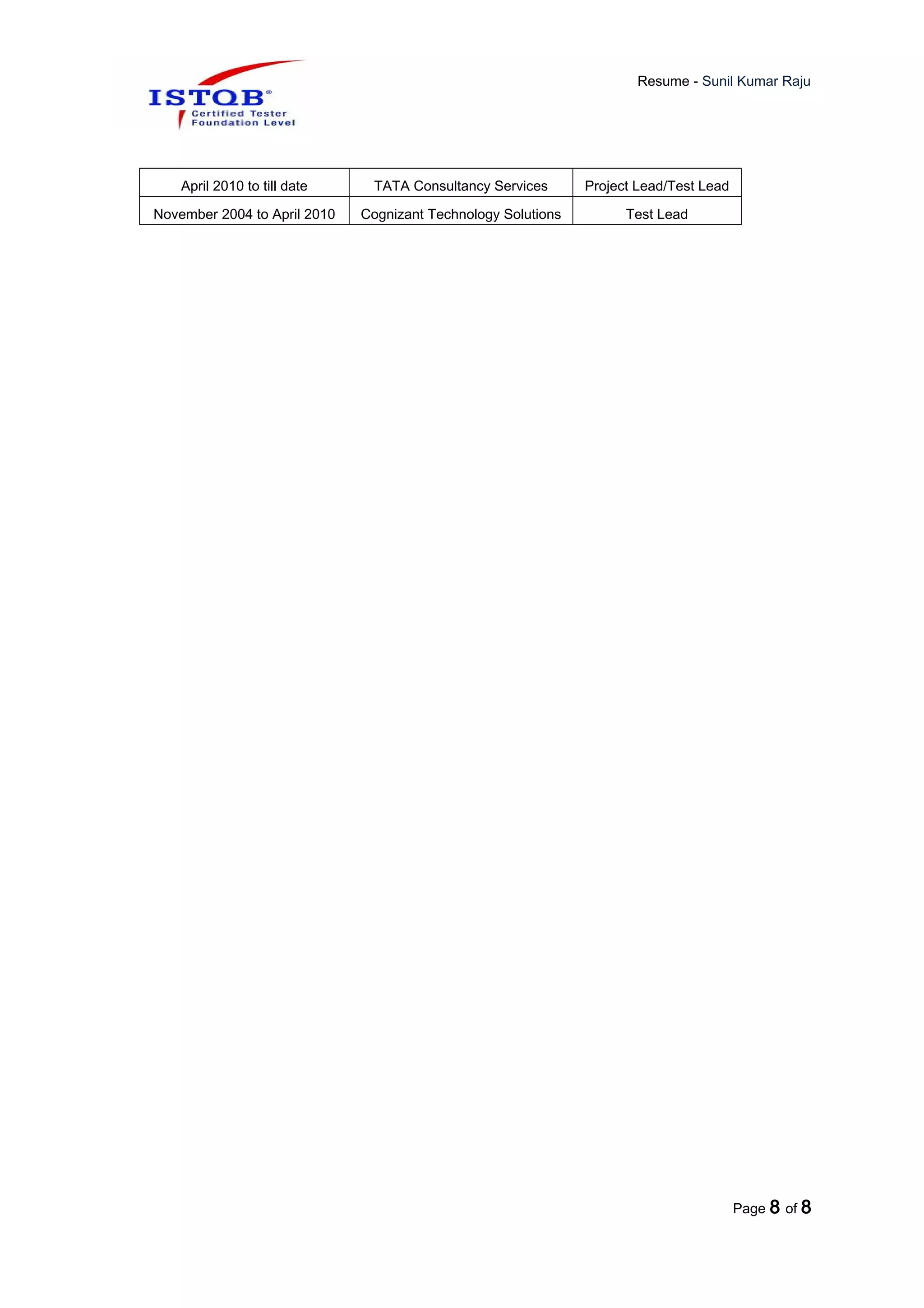 Resume - Sunil Kumar Raju
April 2010 to till date TATA Consultancy Services Project Lead/Test Lead
November 2004 to April 2010 Cognizant Technology Solutions Test Lead
Page 8 of 8
 