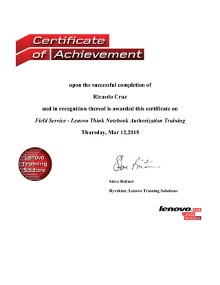 upon the successful completion of
Ricardo Cruz
and in recognition thereof is awarded this certificate on
Field Service - Lenovo Think Notebook Authorization Training
Thursday, Mar 12,2015
Steve Britner
Dyrektor, Lenovo Training Solutions
 
 