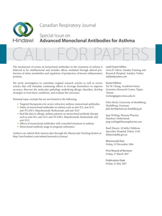 Canadian Respiratory Journal
Special Issue on
Advanced Monoclonal Antibodies for Asthma
CALL FOR PAPERSThe mechanism of action of monoclonal antibodies in the treatment of asthma is
believed to be multifactorial and includes effects mediated through altered pro-
duction of redox metabolites and regulation of production of known inflammatory
proteins.
We invite investigators to contribute original research articles as well as review
articles that will stimulate continuing efforts to leverage biomarkers to improve
accuracy, discover the molecular pathology underlying allergic disorders, develop
strategies to treat these conditions, and evaluate the outcomes.
Potential topics include but are not limited to the following:
Targeted therapeutics for severe refractory asthma: monoclonal antibodies
Safety of monoclonal antibodies in asthma such as anti-IL5, anti-IL17,
anti-VCAM 1, Mepolizumab, Reslizumab, and anti-IL13
Real life data in allergic asthma patients on monoclonal antibody therapy
such as anti-IL5, anti-IL17, anti-VCAM 1, Mepolizumab, Reslizumab, and
anti-IL13
Effects of monoclonal antibodies with comorbid situations in asthma
Monoclonal antibody usage in pregnant asthmatics
Authors can submit their manuscripts through the Manuscript Tracking System at
http://mts.hindawi.com/submit/journals/crj/amaa/.
Lead Guest Editor
Arzu D. Yalcin, Antalya Training and
Research Hospital, Antalya, Turkey
adidyal@yahoo.com
Guest Editors
Tse W. Chang, Academia Sinica
Genomics Research Center, Taipei,
Taiwan
twchang@gate.sinica.edu.tw
Felix Herth, University of Heidelberg,
Heidelberg, Germany
felix.herth@med.uni-heidelberg.de
Jaap Wieling, Biosana Pharma,
Haarlem, Netherlands
jaap.wieling@biosanapharma.com
Basil Elnazir, Al Jalila Childrens
Speciality Hospital, Dubai, UAE
belnazir@dha.gov.ae
Manuscript Due
Friday, 23 December 2016
First Round of Reviews
Friday, 17 March 2017
Publication Date
Friday, 12 May 2017
 