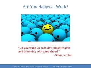 The Chemistry of Conversations and Their Impact on Your Resilience. Joan Wangler, EDIN Associates 2015
1
“Do you wake up each day radiantly alive
and brimming with good cheer?”
–Srikumar Rao
Are You Happy at Work?
 