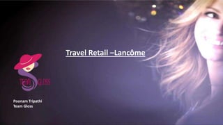 Travel Retail –Lancôme
Poonam Tripathi
Team Gloss
 