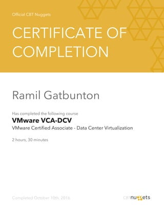 Official CBT Nuggets
CERTIFICATE OF
COMPLETION
Ramil Gatbunton
Has completed the following course
VMware VCA-DCV
VMware Certified Associate - Data Center Virtualization
2 hours, 30 minutes
Completed October 10th, 2016
 