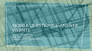 MOBILE QUESTIONS & ANSWER
WEBSITE
Name :- Vishal Gupta
Roll No :- 6312049
College :- GNIT(MULLANA)
 