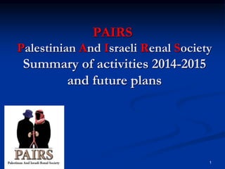 PAIRS
Palestinian And Israeli Renal Society
Summary of activities 2014-2015
and future plans
1
 
