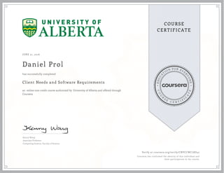 EDUCA
T
ION FOR EVE
R
YONE
CO
U
R
S
E
C E R T I F
I
C
A
TE
COURSE
CERTIFICATE
JUNE 21, 2016
Daniel Prol
Client Needs and Software Requirements
an online non-credit course authorized by University of Alberta and offered through
Coursera
has successfully completed
Kenny Wong
Associate Professor
Computing Science, Faculty of Science
Verify at coursera.org/verify/CNVCCWCLRD42
Coursera has confirmed the identity of this individual and
their participation in the course.
 