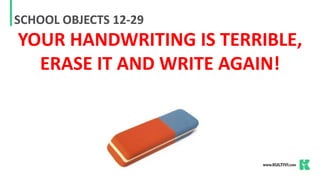 SCHOOL OBJECTS 12-29
YOUR HANDWRITING IS TERRIBLE,
ERASE IT AND WRITE AGAIN!
 
