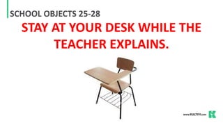 SCHOOL OBJECTS 25-28
STAY AT YOUR DESK WHILE THE
TEACHER EXPLAINS.
 