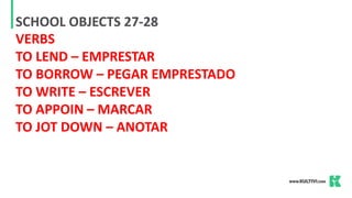 SCHOOL OBJECTS 27-28
VERBS
TO LEND – EMPRESTAR
TO BORROW – PEGAR EMPRESTADO
TO WRITE – ESCREVER
TO APPOIN – MARCAR
TO JOT DOWN – ANOTAR
 
