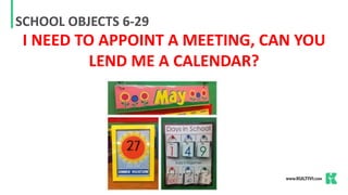 SCHOOL OBJECTS 6-29
I NEED TO APPOINT A MEETING, CAN YOU
LEND ME A CALENDAR?
 