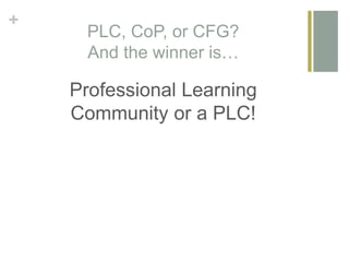 +
PLC, CoP, or CFG?
And the winner is…
Professional Learning
Community or a PLC!
 