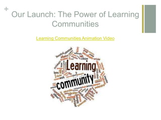 +
Our Launch: The Power of Learning
Communities
Learning Communities Animation Video
 