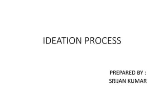 IDEATION PROCESS
PREPARED BY :
SRIJAN KUMAR
 