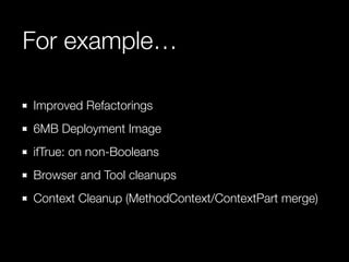 For example…
Improved Refactorings
6MB Deployment Image
ifTrue: on non-Booleans
Browser and Tool cleanups
Context Cleanup (MethodContext/ContextPart merge)
 