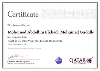 Cameron Murray Spencer
Manager Group Learning & Development
This is to certify that
has completed the
Mohamed Abdelhai Elkhedr Mohamed Gadalla
Aviation Security Awareness Release 2014 Course
online on 26 October 2014
This certificate is valid for one year from completion of the training.
148616
 