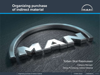 2009/06/30© MAN DieselOrganizing purchase of indirect material 2009/06/30© MAN DieselOrganizing purchase of indirect material < 1 >
Organizing purchase
of indirect material
Torben Skat Rasmussen
Category Manager
Group Purchasing, Indirect Material
 