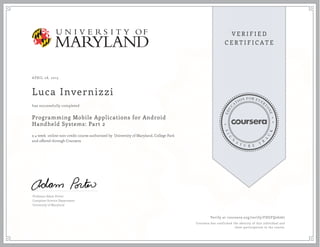 APRIL 28, 2015
Luca Invernizzi
Programming Mobile Applications for Android
Handheld Systems: Part 2
a 4 week online non-credit course authorized by University of Maryland, College Park
and offered through Coursera
has successfully completed
Professor Adam Porter
Computer Science Department
University of Maryland
Verify at coursera.org/verify/FDGFQ26267
Coursera has confirmed the identity of this individual and
their participation in the course.
 