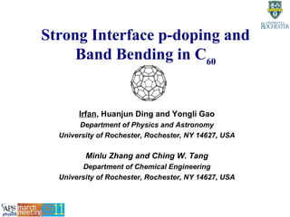 Strong Interface p-doping and
Band Bending in C60
Irfan, Huanjun Ding and Yongli Gao
Department of Physics and Astronomy
University of Rochester, Rochester, NY 14627, USA
Minlu Zhang and Ching W. Tang
Department of Chemical Engineering
University of Rochester, Rochester, NY 14627, USA
 