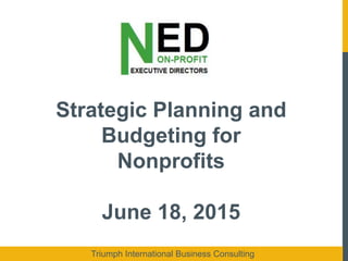 Strategic Planning and
Budgeting for
Nonprofits
June 18, 2015
Triumph International Business Consulting
 